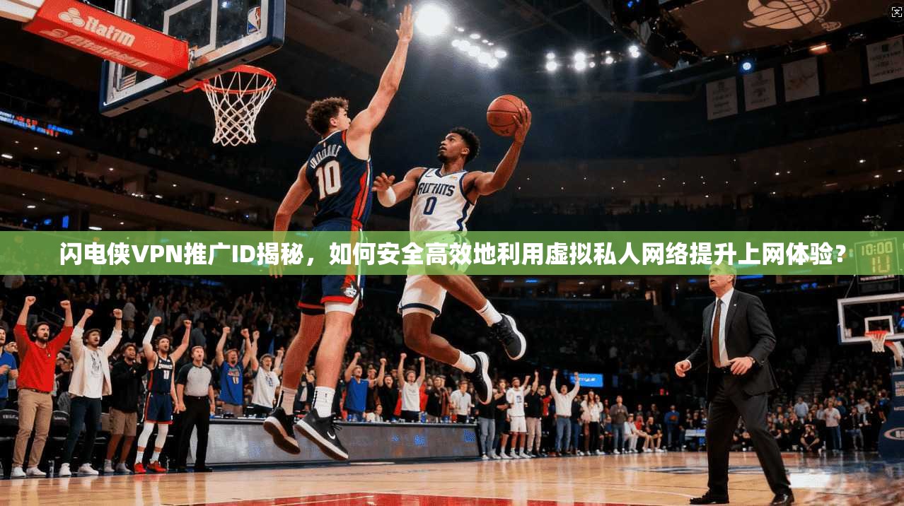 闪电侠VPN推广ID揭秘,如何安全高效地利用虚拟私人网络提升上网体验?
