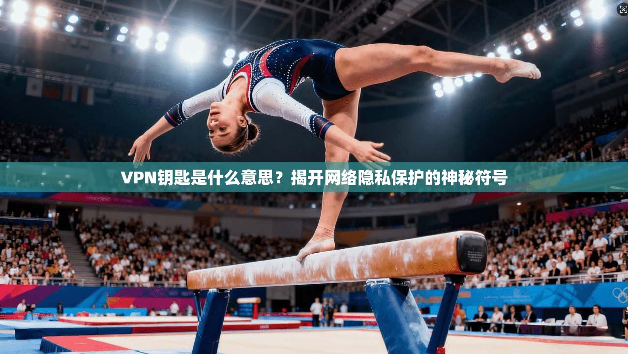 VPN钥匙是什么意思?揭开网络隐私保护的神秘符号
