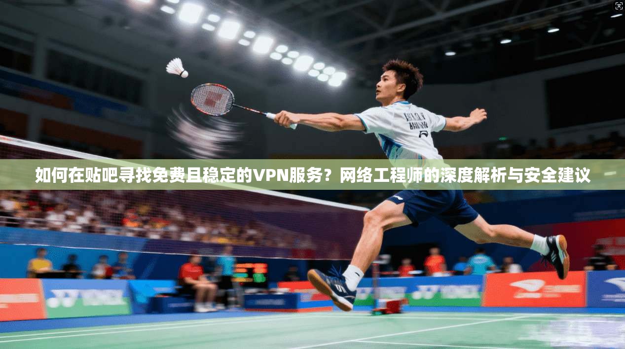 如何在贴吧寻找免费且稳定的VPN服务?网络工程师的深度解析与安全建议