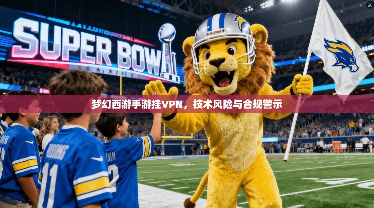 梦幻西游手游挂VPN，技术风险与合规警示