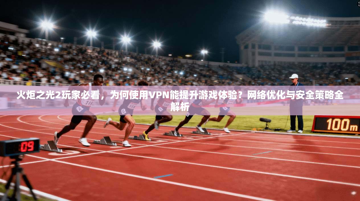 火炬之光2玩家必看，为何使用VPN能提升游戏体验？网络优化与安全策略全解析