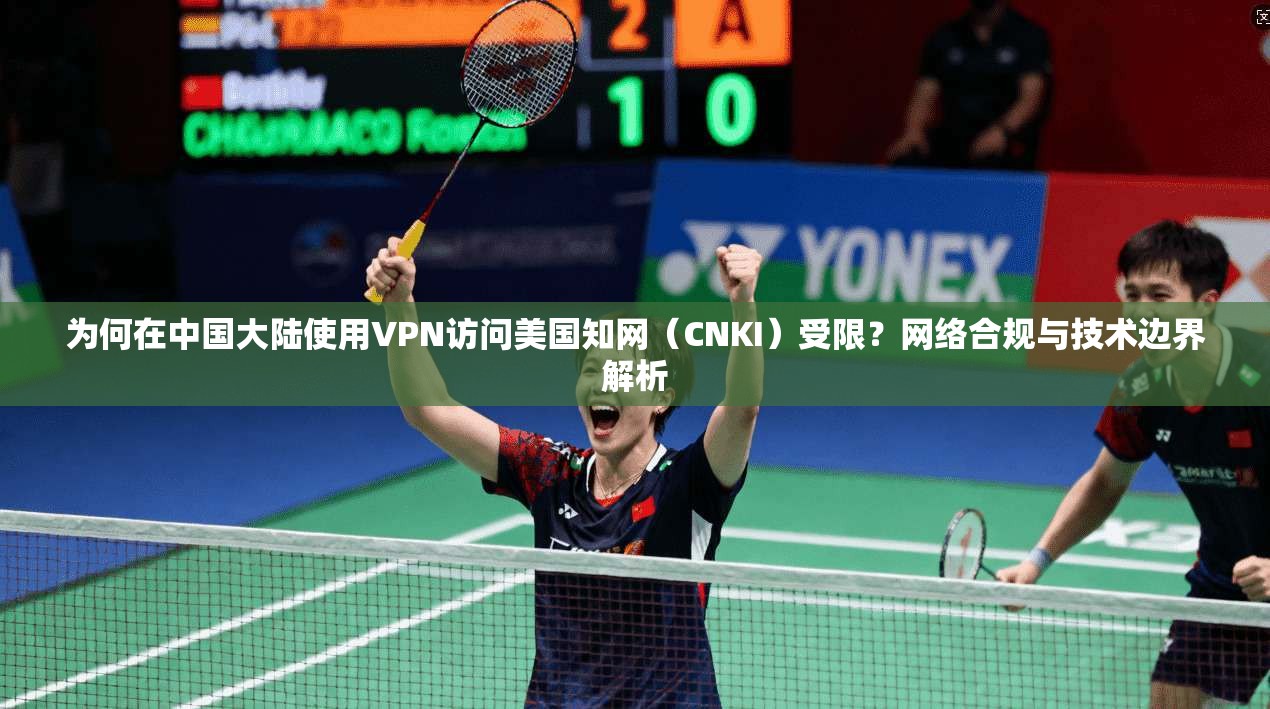 为何在中国大陆使用VPN访问美国知网（CNKI）受限？网络合规与技术边界解析