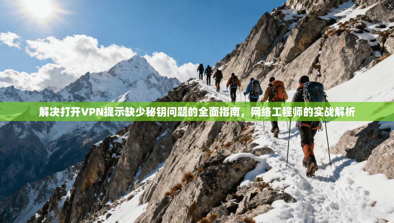 解决打开VPN提示缺少秘钥问题的全面指南，网络工程师的实战解析