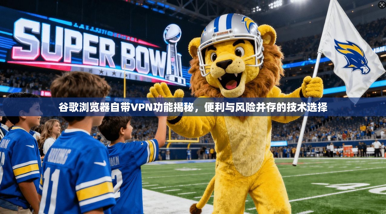 谷歌浏览器自带VPN功能揭秘，便利与风险并存的技术选择