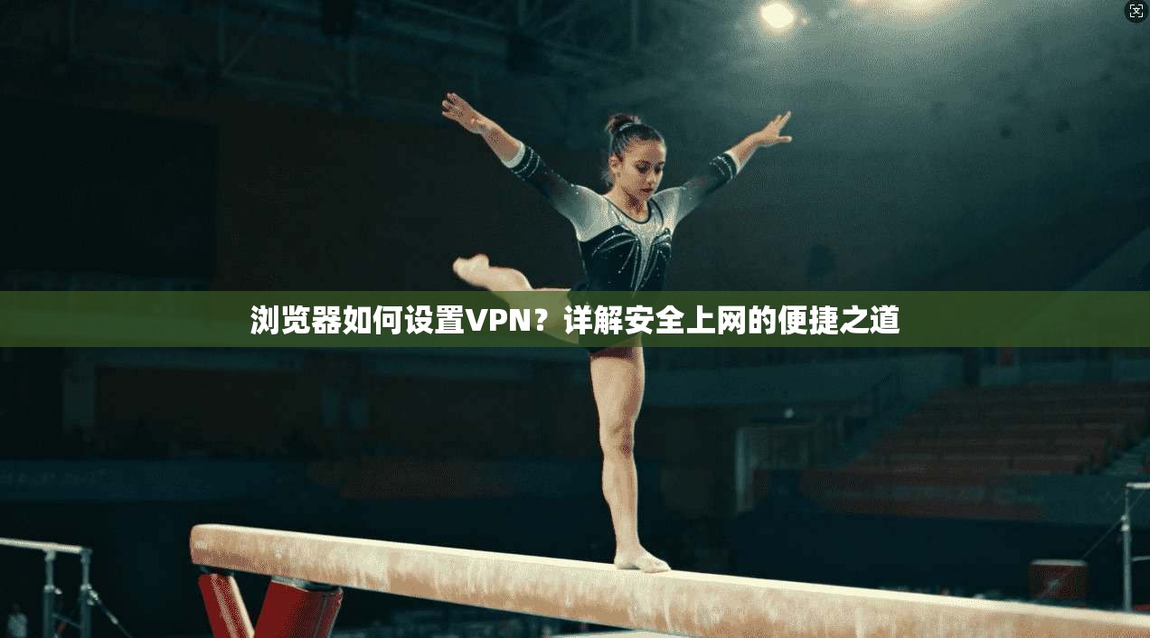浏览器如何设置VPN?详解安全上网的便捷之道