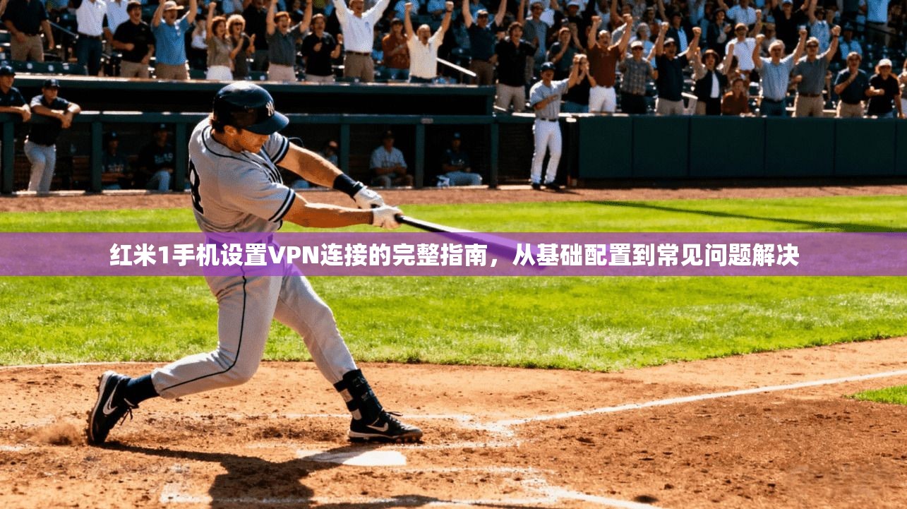 红米1手机设置VPN连接的完整指南，从基础配置到常见问题解决