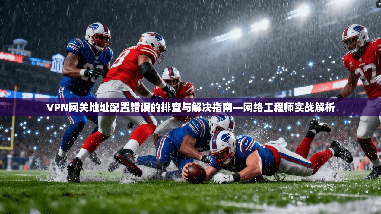 VPN网关地址配置错误的排查与解决指南—网络工程师实战解析