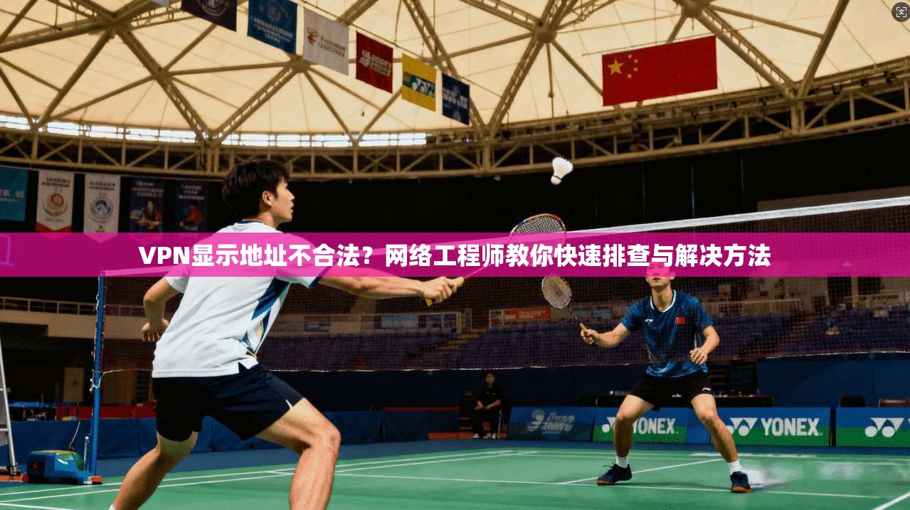 VPN显示地址不合法？网络工程师教你快速排查与解决方法