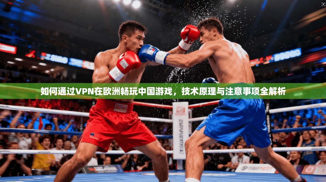 如何通过VPN在欧洲畅玩中国游戏，技术原理与注意事项全解析