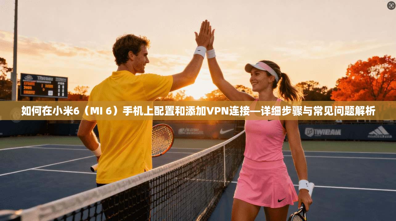 如何在小米6（MI 6）手机上配置和添加VPN连接—详细步骤与常见问题解析