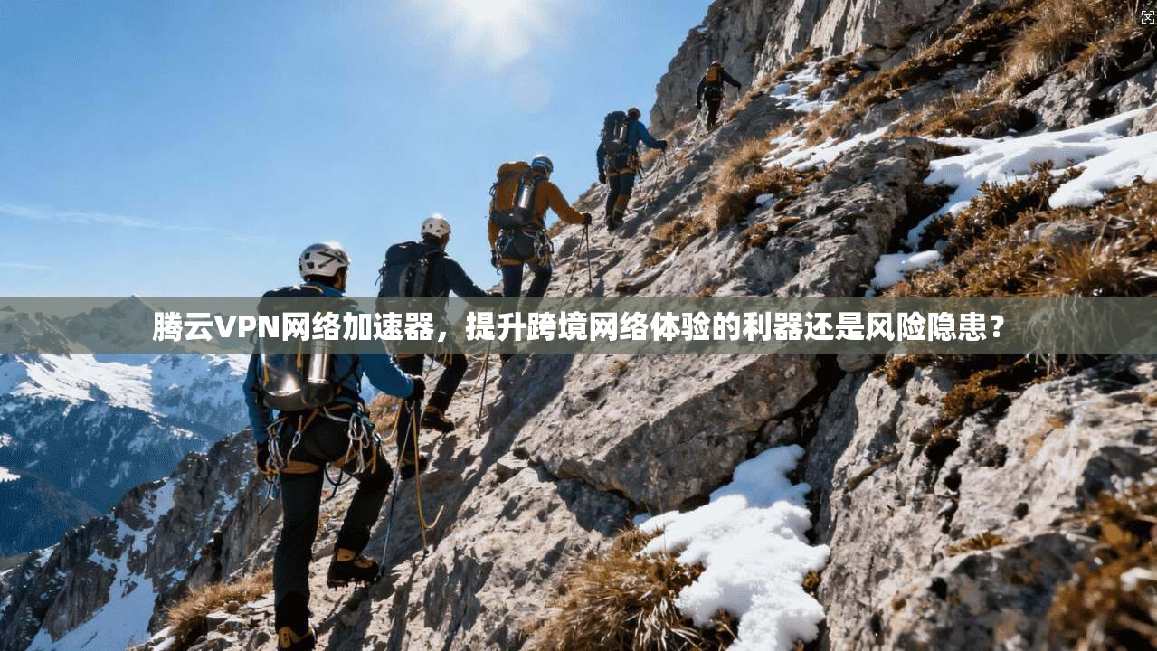 腾云VPN网络加速器，提升跨境网络体验的利器还是风险隐患？