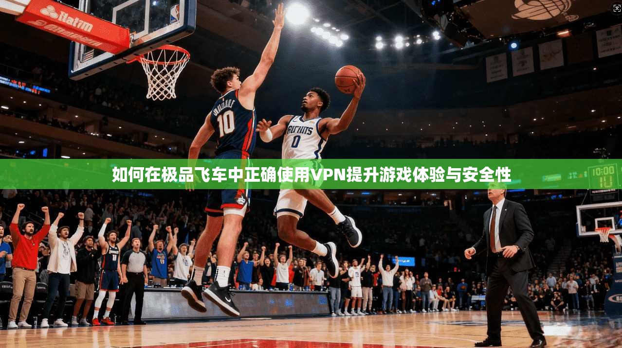 如何在极品飞车中正确使用VPN提升游戏体验与安全性