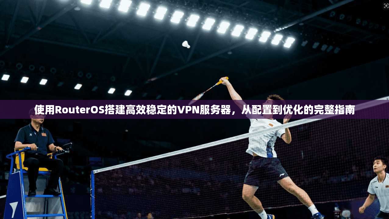 使用RouterOS搭建高效稳定的VPN服务器，从配置到优化的完整指南