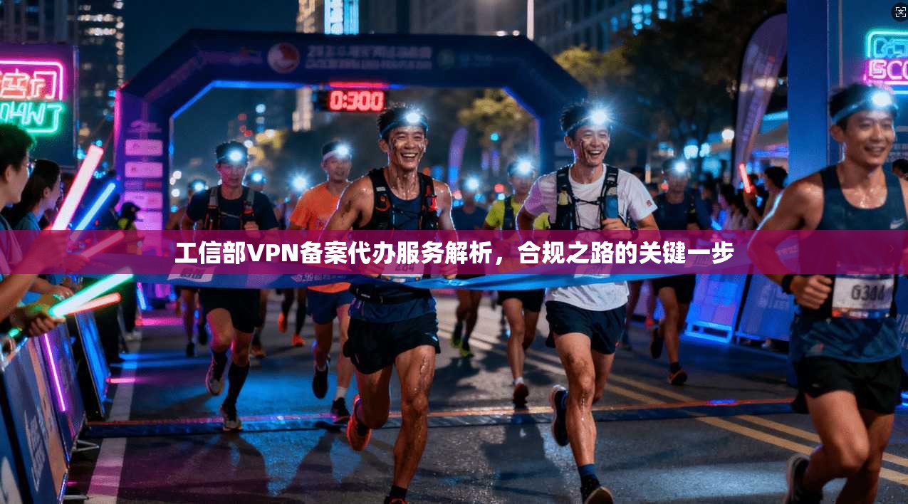 工信部VPN备案代办服务解析，合规之路的关键一步