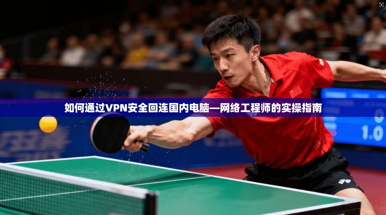 如何通过VPN安全回连国内电脑—网络工程师的实操指南