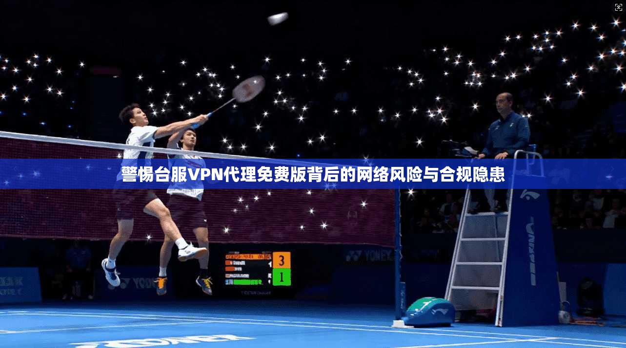 警惕台服VPN代理免费版背后的网络风险与合规隐患