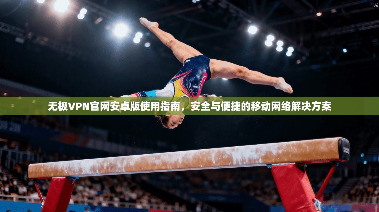 无极VPN官网安卓版使用指南，安全与便捷的移动网络解决方案