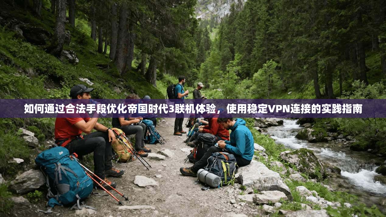 如何通过合法手段优化帝国时代3联机体验，使用稳定VPN连接的实践指南