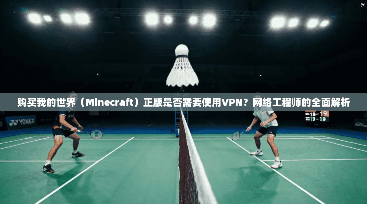 购买我的世界（Minecraft）正版是否需要使用VPN？网络工程师的全面解析
