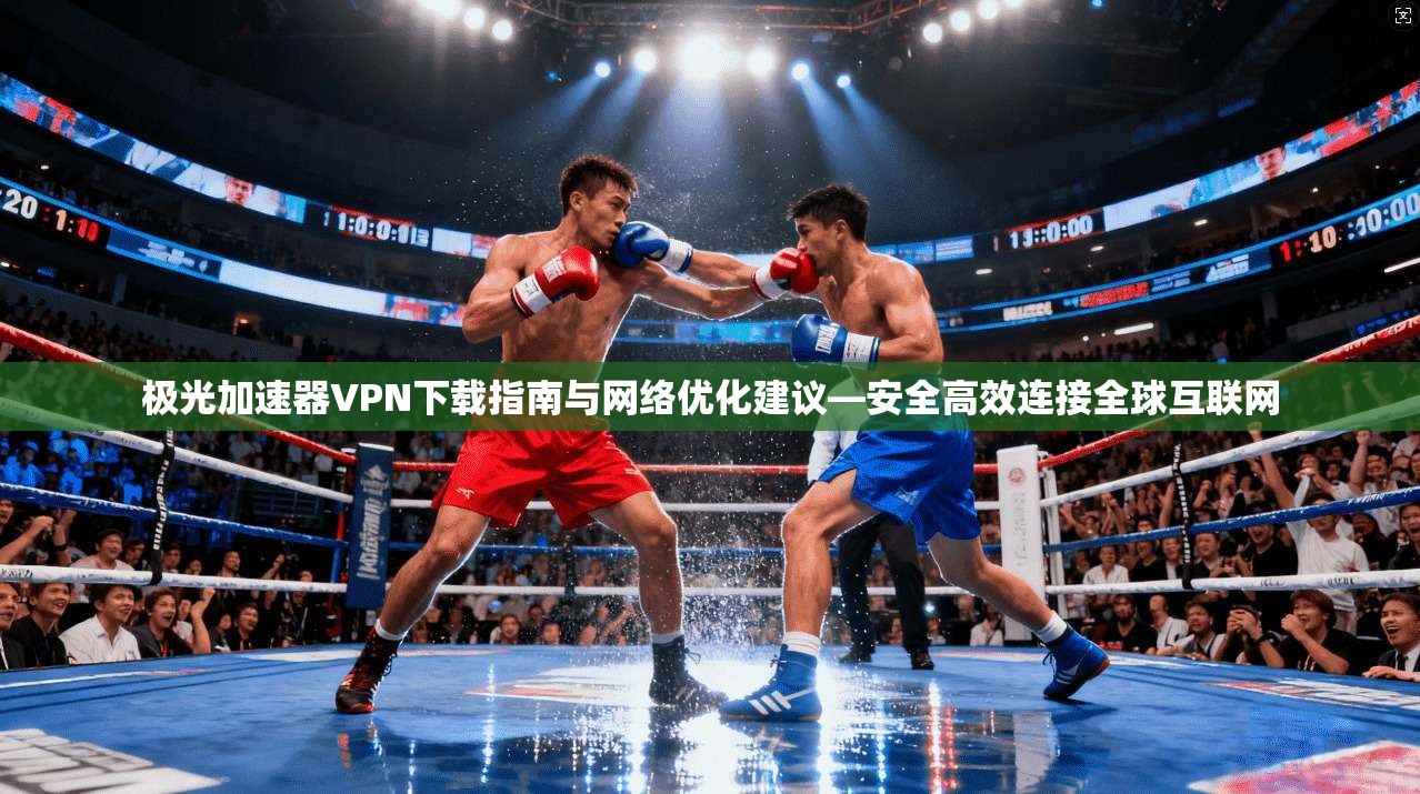 极光加速器VPN下载指南与网络优化建议—安全高效连接全球互联网