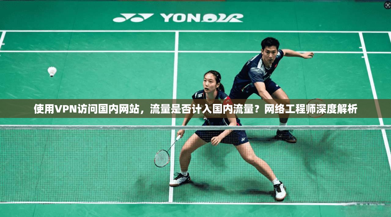 使用VPN访问国内网站,流量是否计入国内流量?网络工程师深度解析