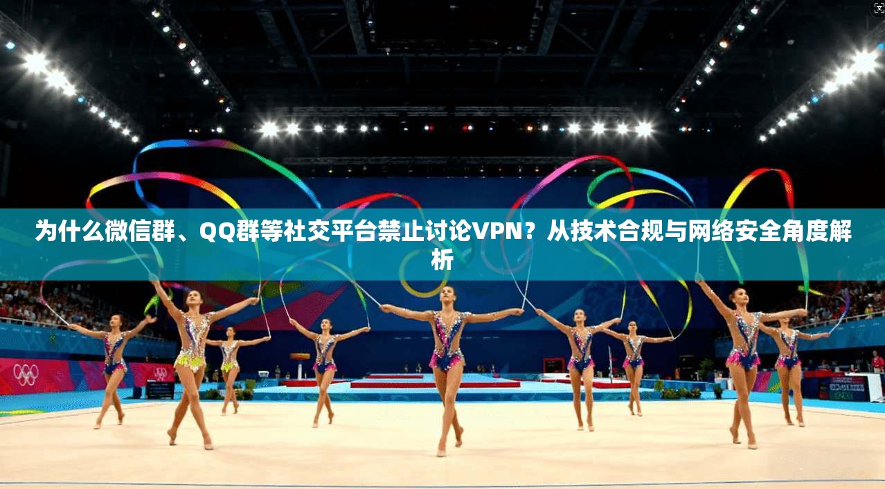 为什么微信群、QQ群等社交平台禁止讨论VPN？从技术合规与网络安全角度解析