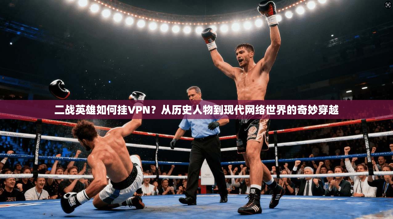 二战英雄如何挂VPN？从历史人物到现代网络世界的奇妙穿越
