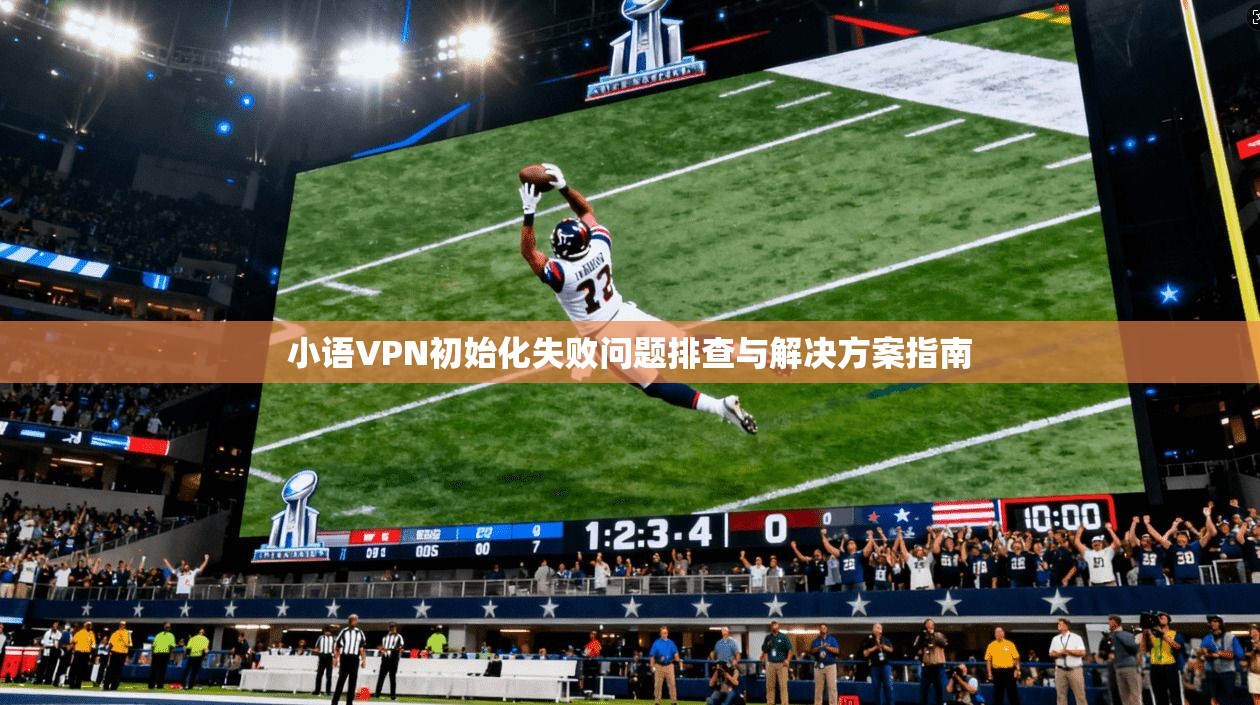 小语VPN初始化失败问题排查与解决方案指南