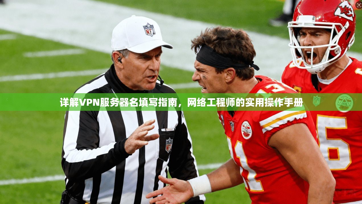 详解VPN服务器名填写指南,网络工程师的实用操作手册