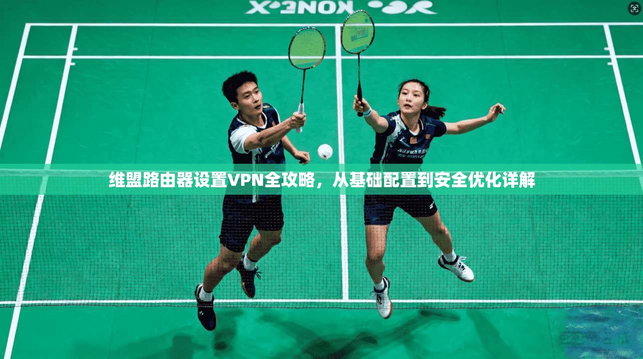 维盟路由器设置VPN全攻略,从基础配置到安全优化详解