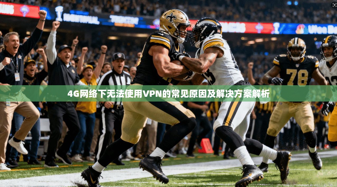 4G网络下无法使用VPN的常见原因及解决方案解析