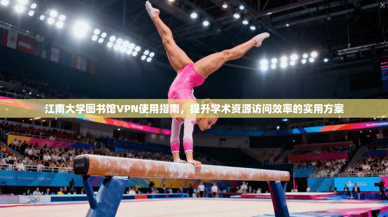 江南大学图书馆VPN使用指南，提升学术资源访问效率的实用方案