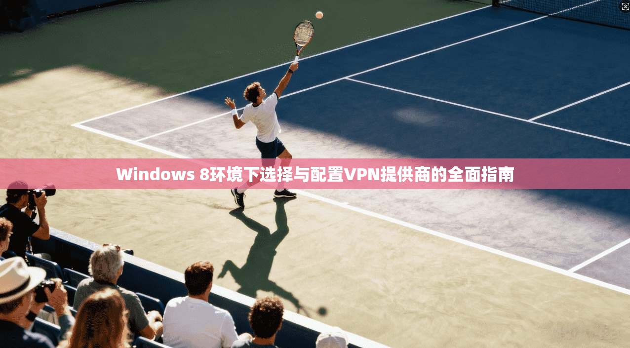 Windows 8环境下选择与配置VPN提供商的全面指南
