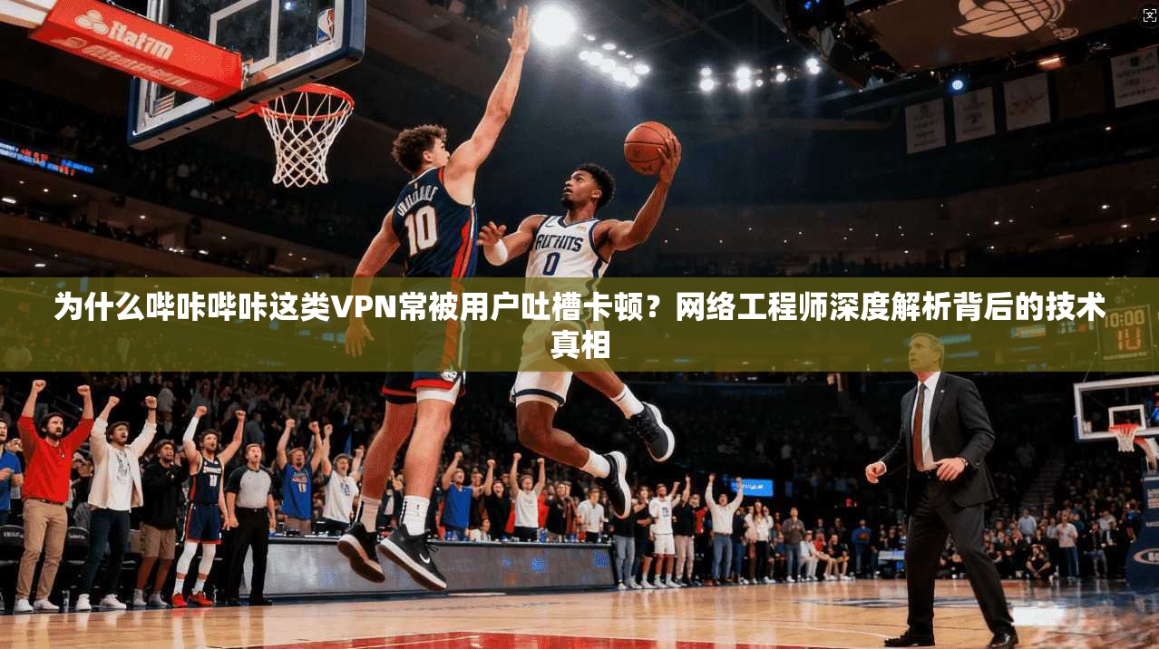 为什么哔咔哔咔这类VPN常被用户吐槽卡顿？网络工程师深度解析背后的技术真相