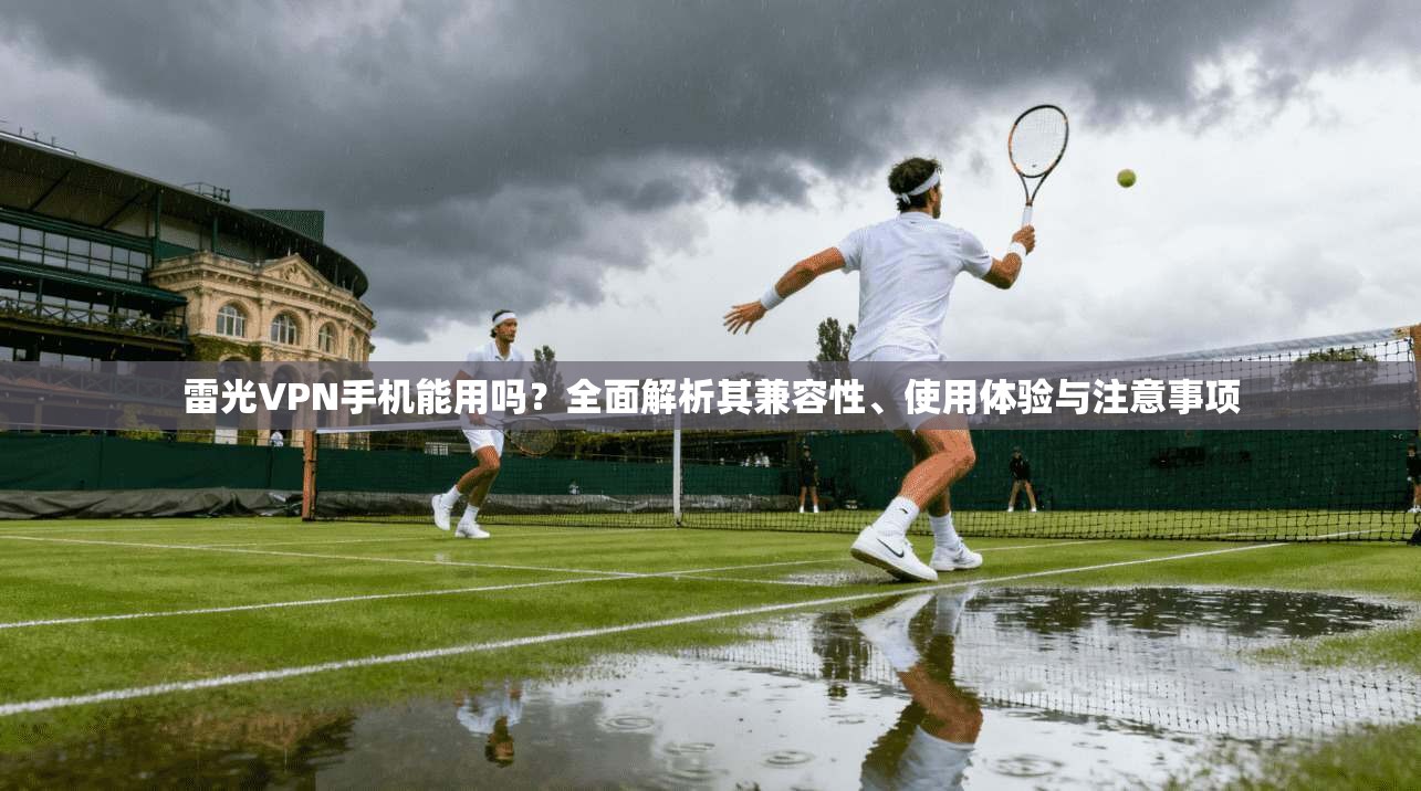 雷光VPN手机能用吗？全面解析其兼容性、使用体验与注意事项