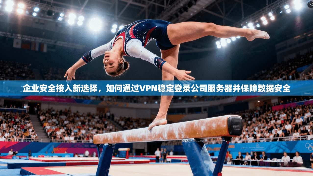 企业安全接入新选择，如何通过VPN稳定登录公司服务器并保障数据安全
