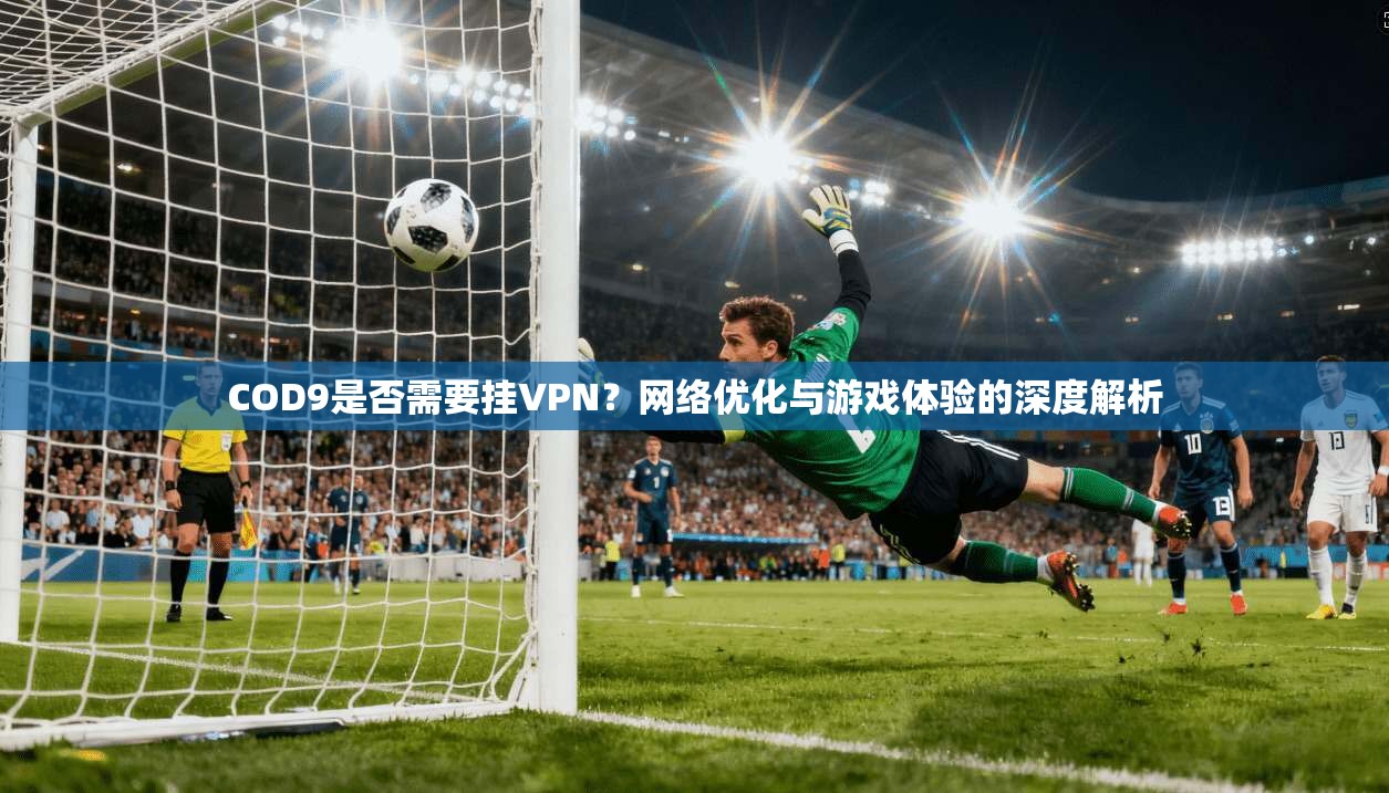 COD9是否需要挂VPN？网络优化与游戏体验的深度解析