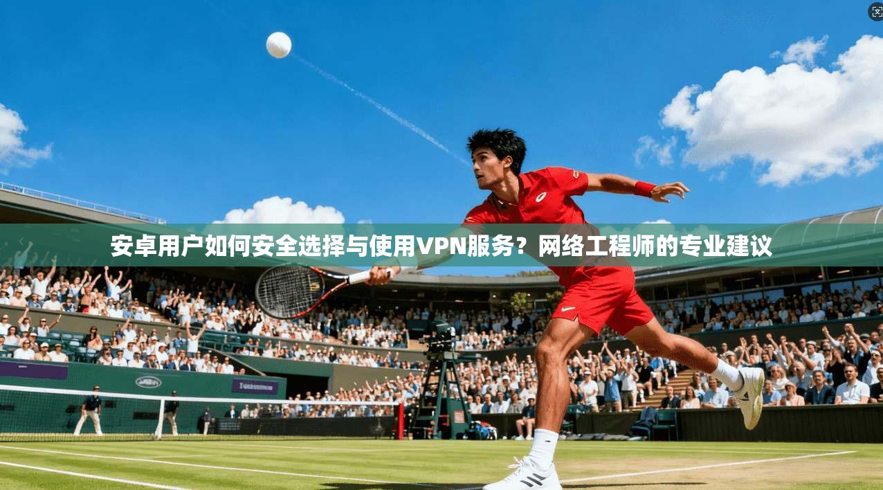 安卓用户如何安全选择与使用VPN服务？网络工程师的专业建议