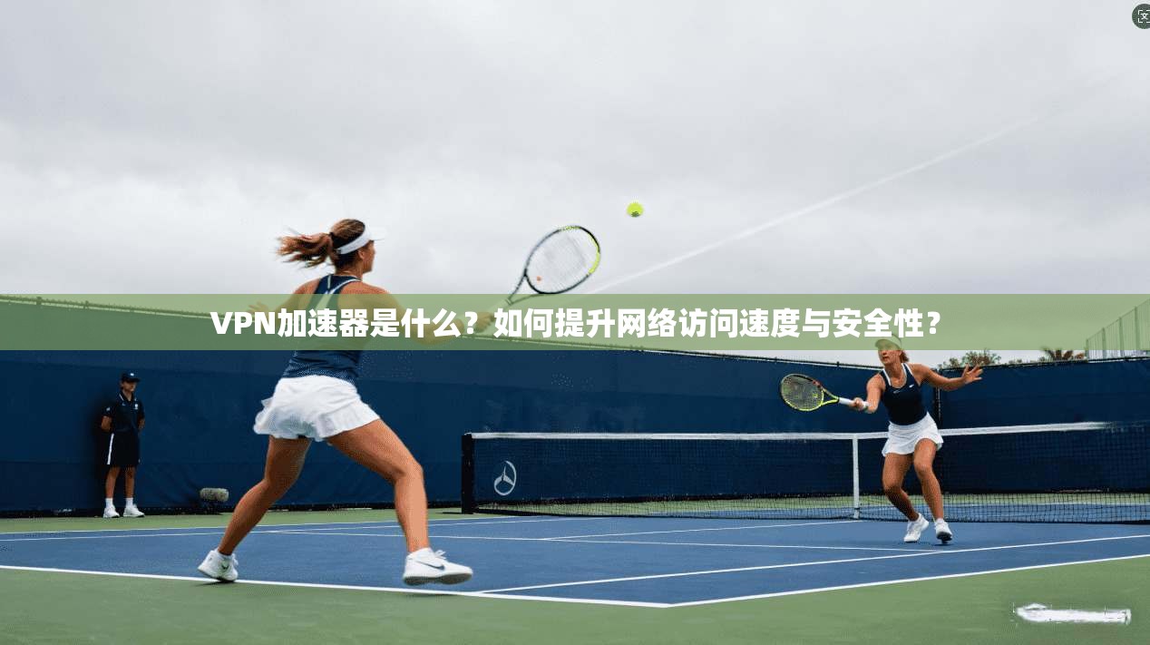 VPN加速器是什么？如何提升网络访问速度与安全性？