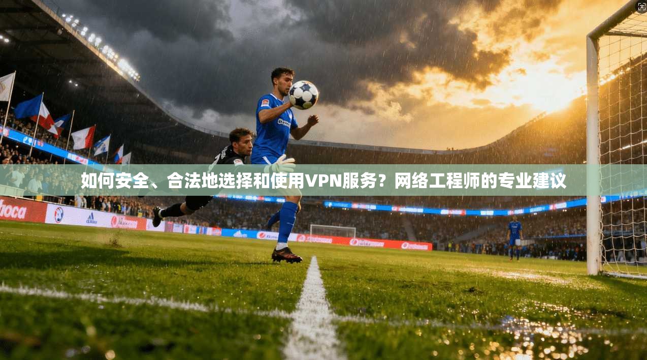 如何安全、合法地选择和使用VPN服务？网络工程师的专业建议