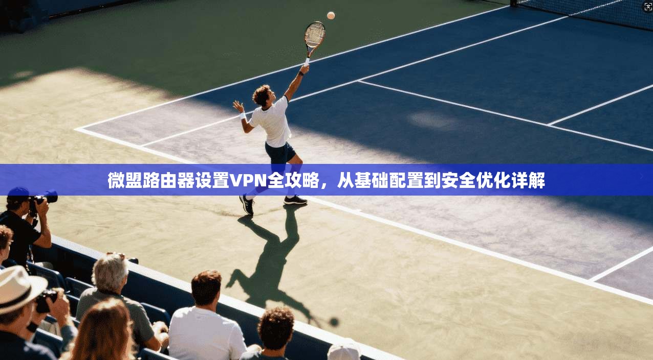 微盟路由器设置VPN全攻略，从基础配置到安全优化详解