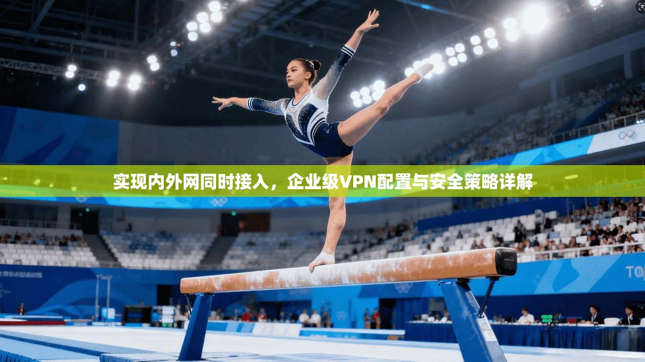 实现内外网同时接入，企业级VPN配置与安全策略详解