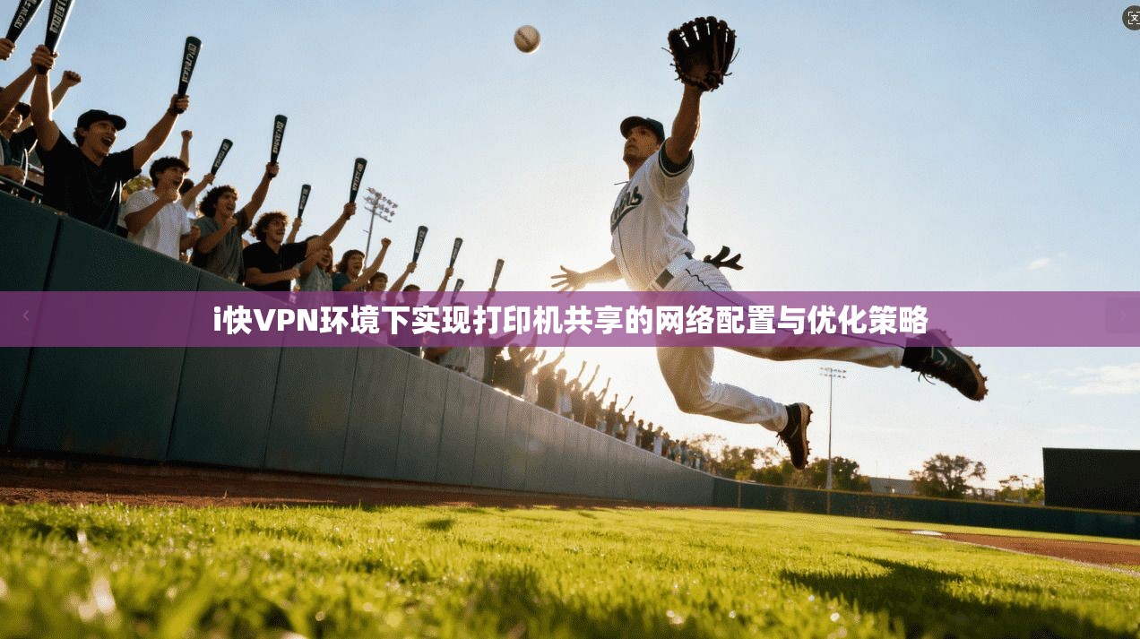 i快VPN环境下实现打印机共享的网络配置与优化策略