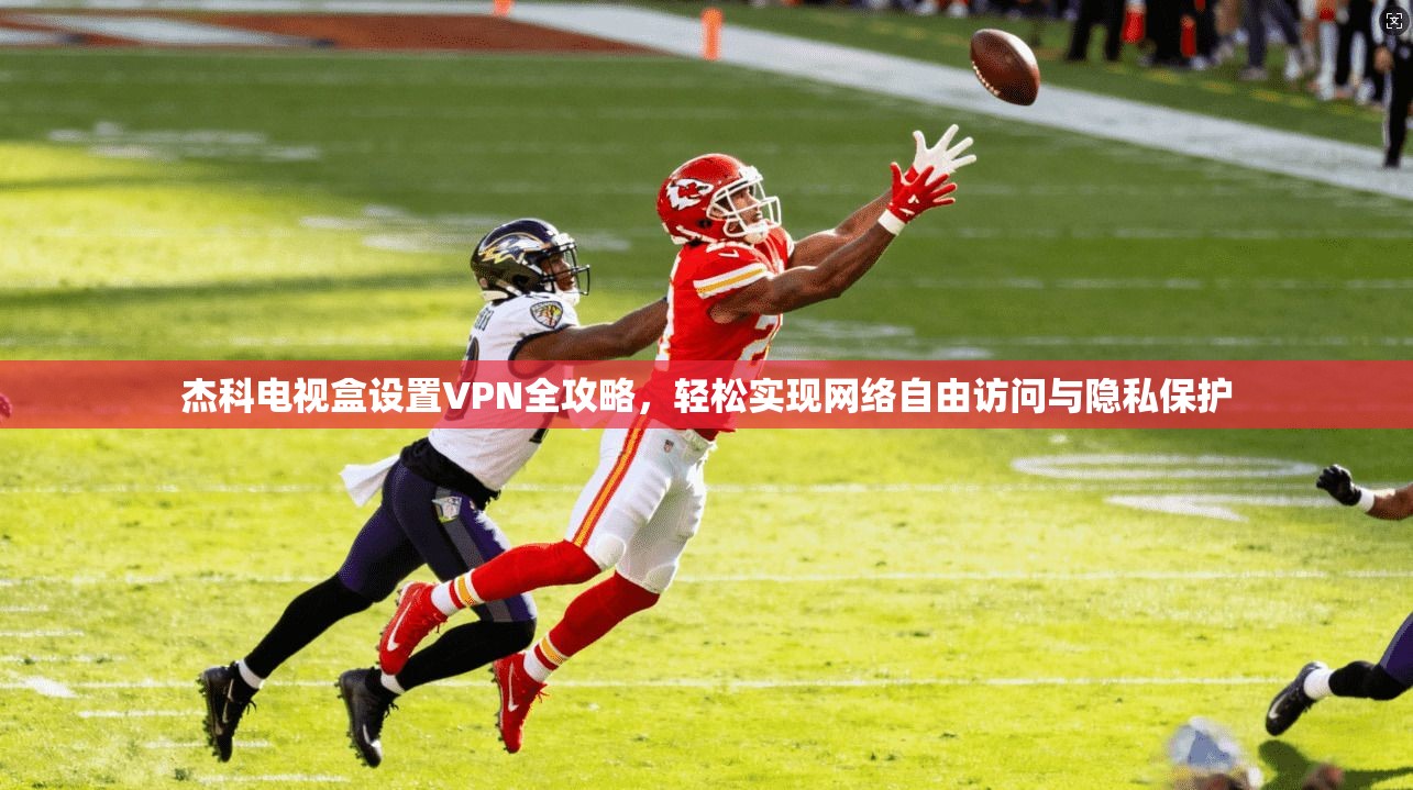 杰科电视盒设置VPN全攻略,轻松实现网络自由访问与隐私保护