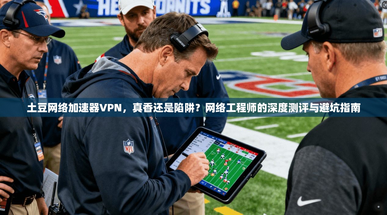 土豆网络加速器VPN,真香还是陷阱?网络工程师的深度测评与避坑指南