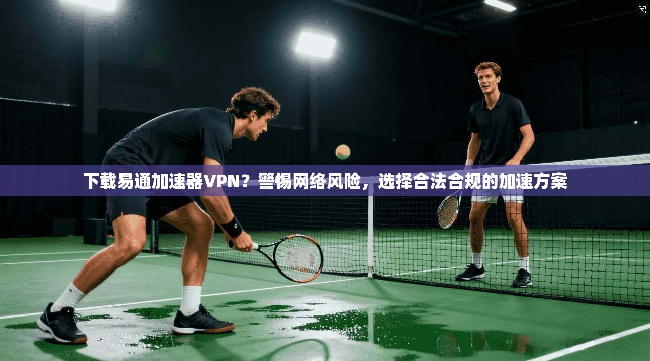 下载易通加速器VPN?警惕网络风险,选择合法合规的加速方案