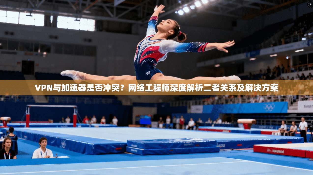 VPN与加速器是否冲突？网络工程师深度解析二者关系及解决方案