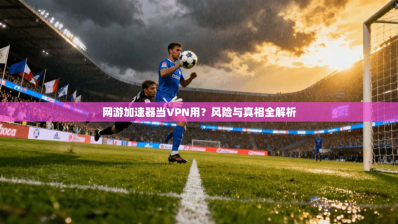 网游加速器当VPN用？风险与真相全解析