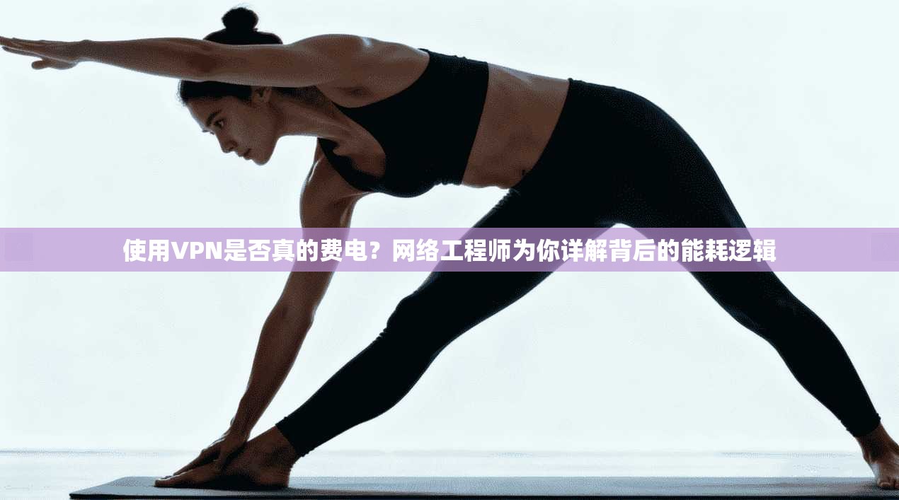 使用VPN是否真的费电？网络工程师为你详解背后的能耗逻辑