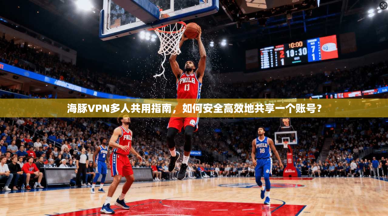 海豚VPN多人共用指南，如何安全高效地共享一个账号？